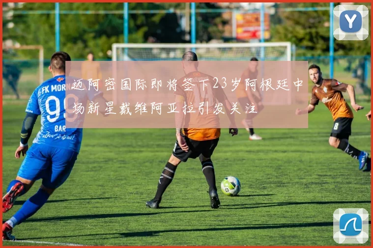 迈阿密国际即将签下23岁阿根廷中场新星戴维阿亚拉引发关注