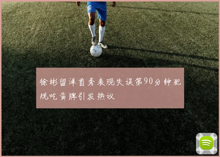 徐彬留洋首秀表现失误第90分钟犯规吃黄牌引发热议