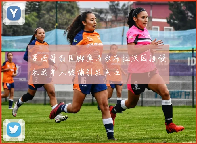 墨西哥前国脚奥马尔布拉沃因性侵未成年人被捕引发关注