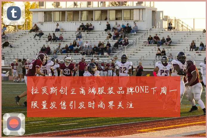 拉莫斯创立高端服装品牌ONE下周一限量发售引发时尚界关注