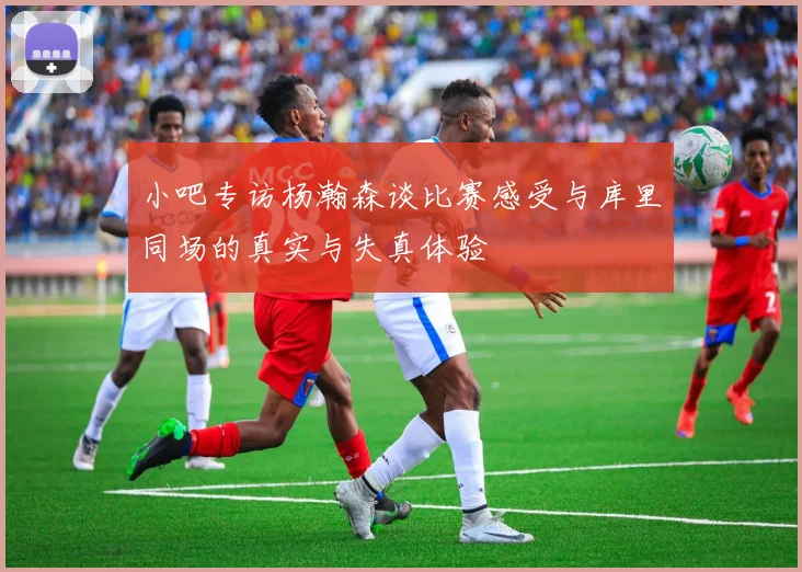 小吧专访杨瀚森谈比赛感受与库里同场的真实与失真体验