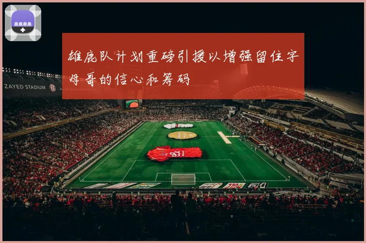雄鹿队计划重磅引援以增强留住字母哥的信心和筹码