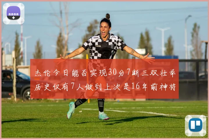 杰伦今日能否实现30分7断三双壮举历史仅有7人做到上次是16年前神将盖帽上双