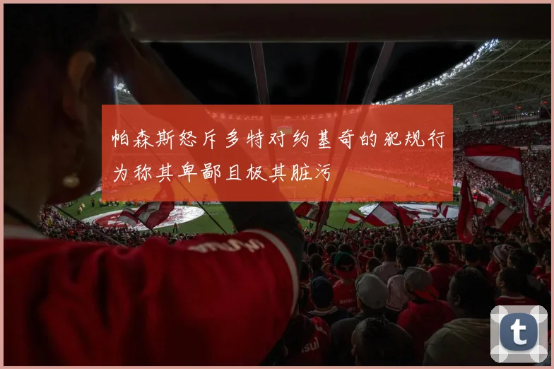 帕森斯怒斥多特对约基奇的犯规行为称其卑鄙且极其脏污