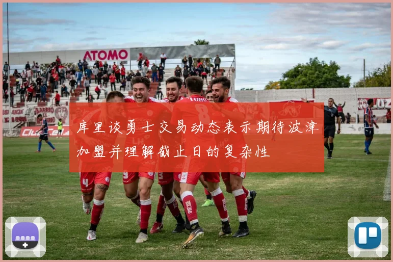 库里谈勇士交易动态表示期待波津加盟并理解截止日的复杂性