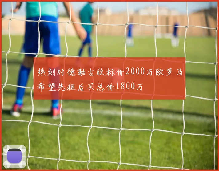 热刺对德勒古欣标价2000万欧罗马希望先租后买总价1800万