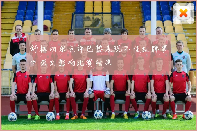 舒梅切尔点评巴黎表现不佳红牌事件深刻影响比赛结果
