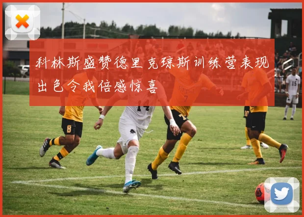 科林斯盛赞德里克琼斯训练营表现出色令我倍感惊喜