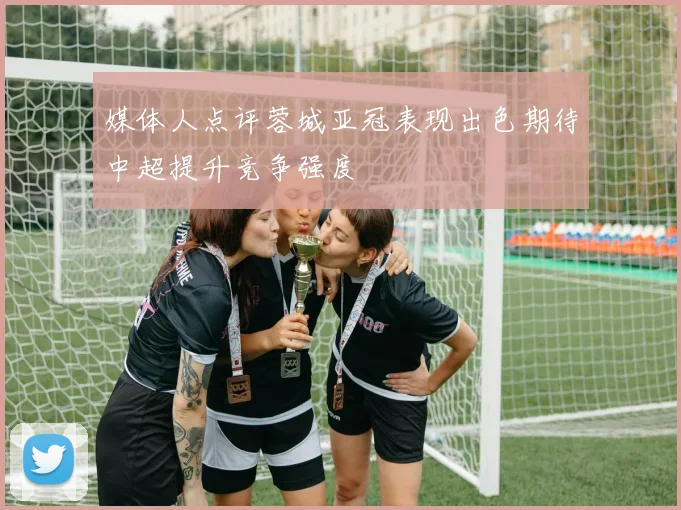 媒体人点评蓉城亚冠表现出色期待中超提升竞争强度