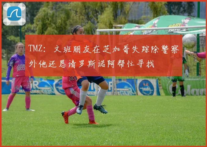 TMZ：文班朋友在芝加哥失踪除警察外他还恳请罗斯诺阿帮忙寻找