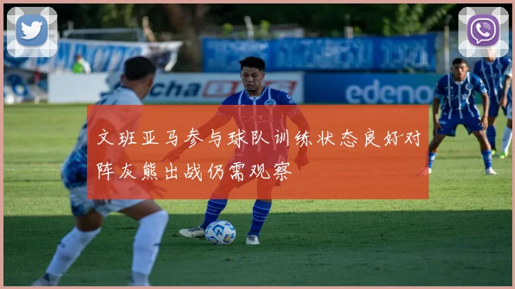 文班亚马参与球队训练状态良好对阵灰熊出战仍需观察