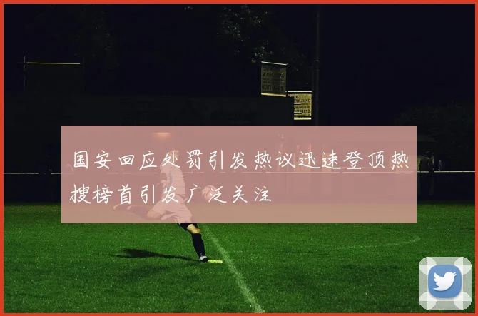 国安回应处罚引发热议迅速登顶热搜榜首引发广泛关注