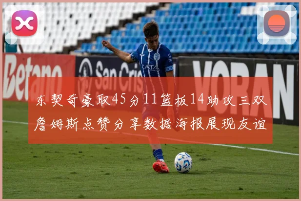 东契奇豪取45分11篮板14助攻三双詹姆斯点赞分享数据海报展现友谊