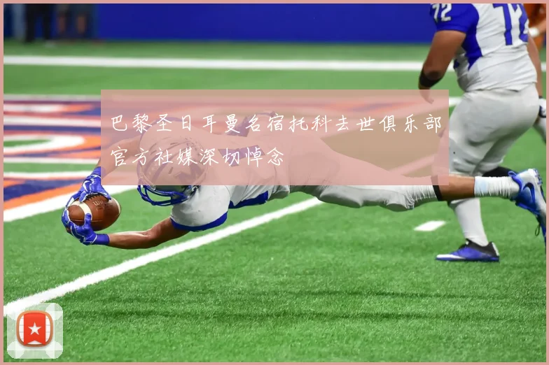 巴黎圣日耳曼名宿托科去世俱乐部官方社媒深切悼念