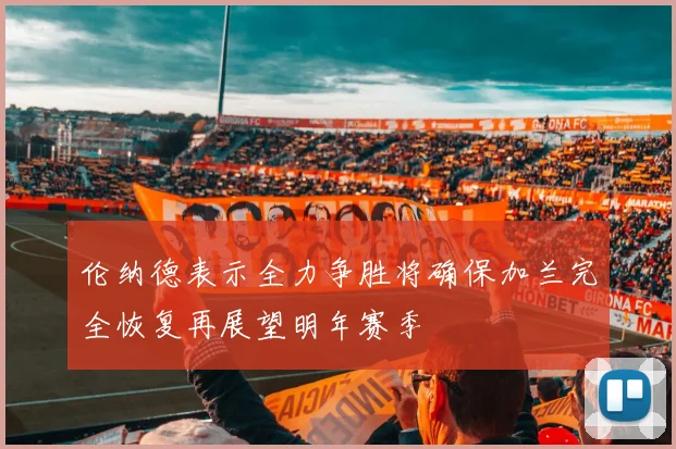 伦纳德表示全力争胜将确保加兰完全恢复再展望明年赛季