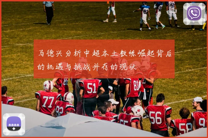 马德兴分析中超本土教练崛起背后的机遇与挑战并存的现状