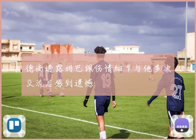 德尚透露姆巴佩伤情细节与他多次交流后感到遗憾