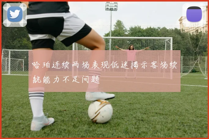 哈珀连续两场表现低迷揭示客场续航能力不足问题