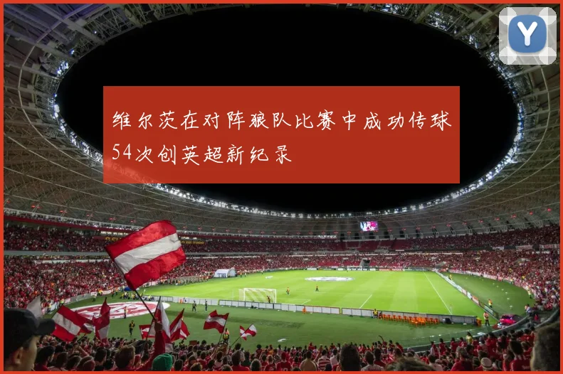 维尔茨在对阵狼队比赛中成功传球54次创英超新纪录