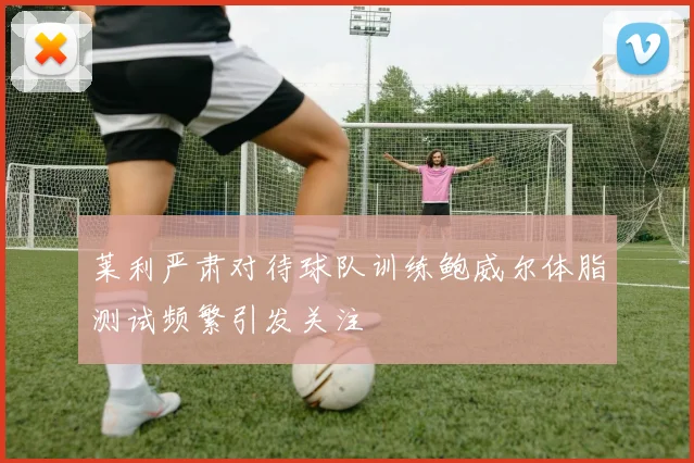 莱利严肃对待球队训练鲍威尔体脂测试频繁引发关注