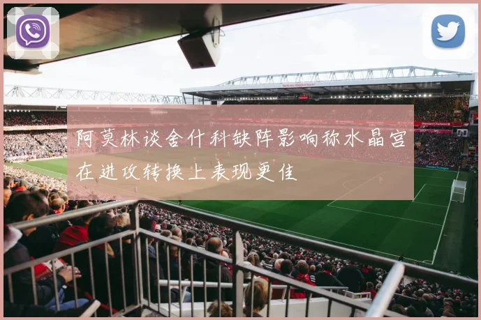 阿莫林谈舍什科缺阵影响称水晶宫在进攻转换上表现更佳