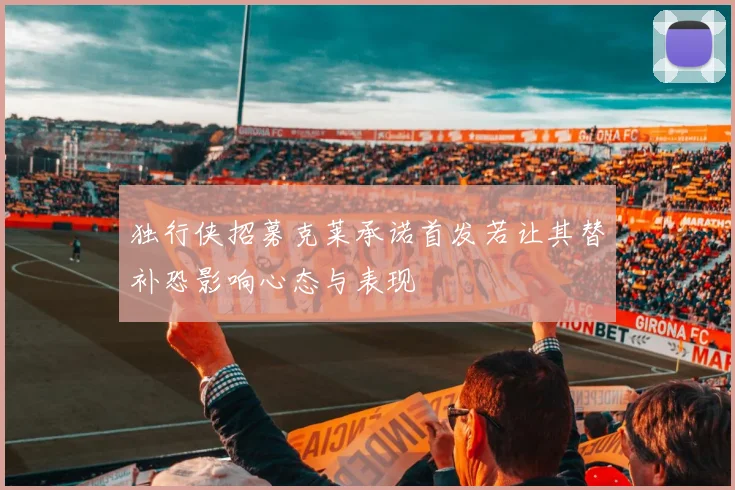 独行侠招募克莱承诺首发若让其替补恐影响心态与表现