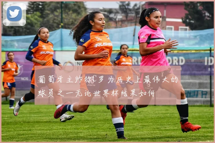 葡萄牙主帅称C罗为历史上最伟大的球员之一无论世界杯结果如何