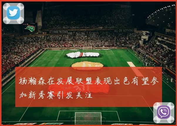 杨瀚森在发展联盟表现出色有望参加新秀赛引发关注