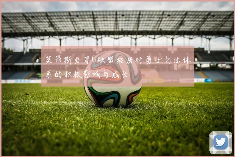 莱昂斯分享G联盟经历对勇士打法体系的积极影响与成长
