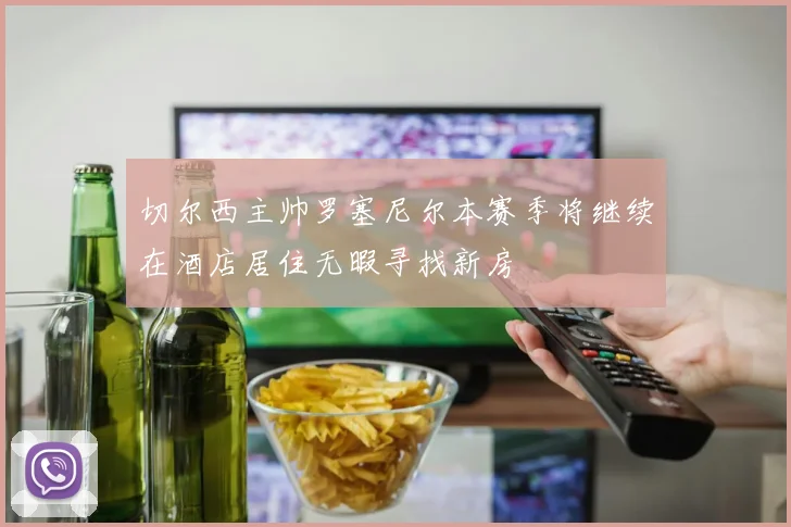 切尔西主帅罗塞尼尔本赛季将继续在酒店居住无暇寻找新房