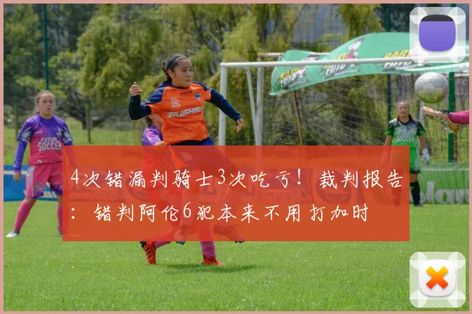4次错漏判骑士3次吃亏！裁判报告：错判阿伦6犯本来不用打加时