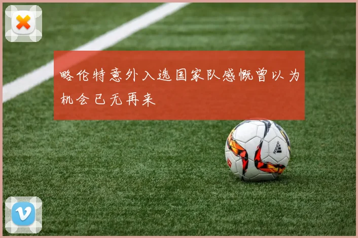 略伦特意外入选国家队感慨曾以为机会已无再来