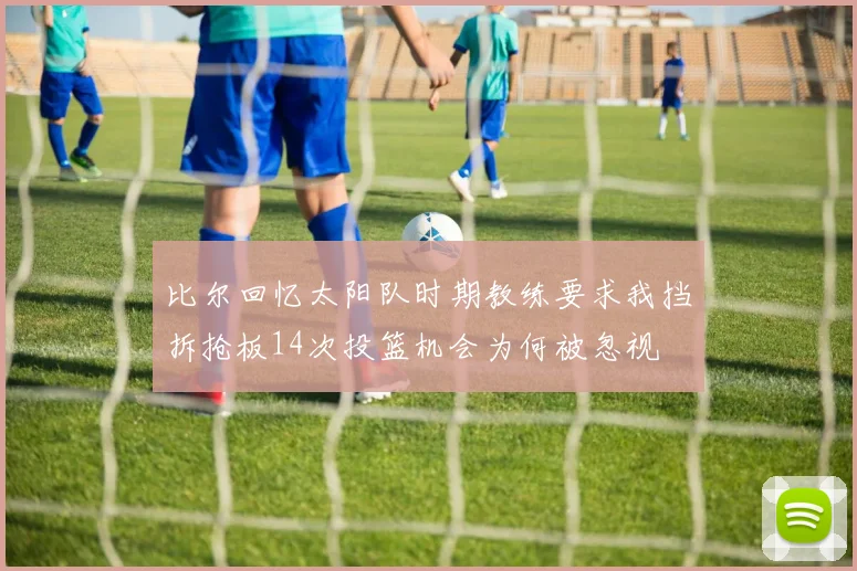 比尔回忆太阳队时期教练要求我挡拆抢板14次投篮机会为何被忽视