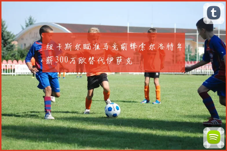纽卡斯尔瞄准马竞前锋索尔洛特年薪300万欧替代伊萨克