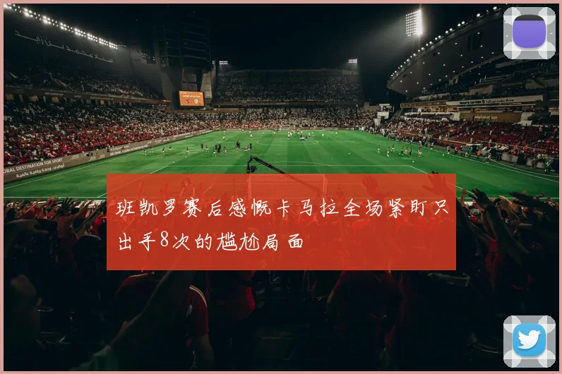 班凯罗赛后感慨卡马拉全场紧盯只出手8次的尴尬局面