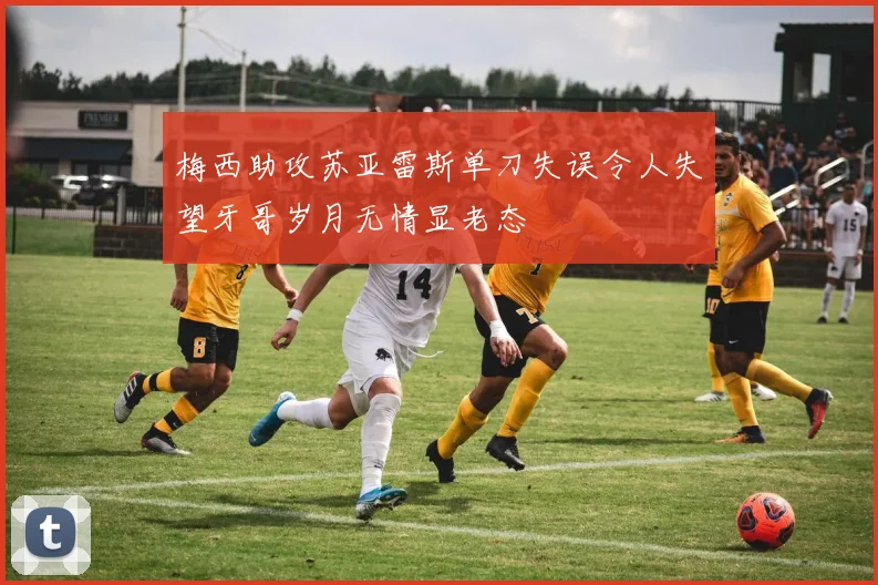 梅西助攻苏亚雷斯单刀失误令人失望牙哥岁月无情显老态