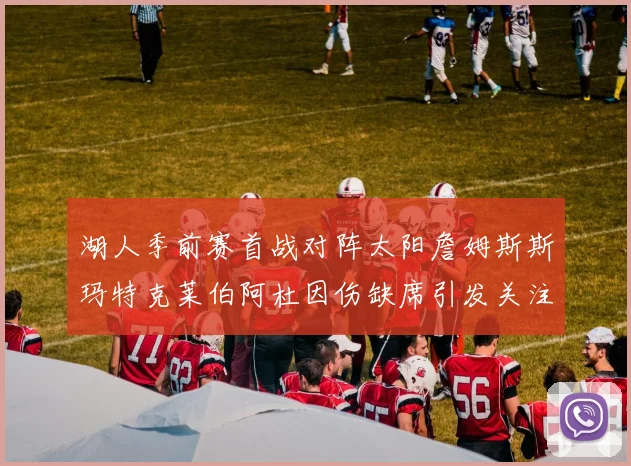 湖人季前赛首战对阵太阳詹姆斯斯玛特克莱伯阿杜因伤缺席引发关注