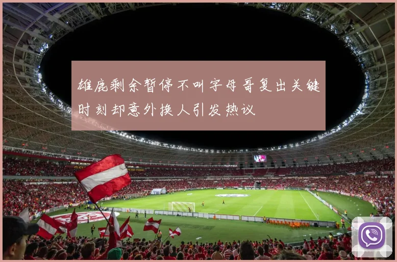 雄鹿剩余暂停不叫字母哥复出关键时刻却意外换人引发热议