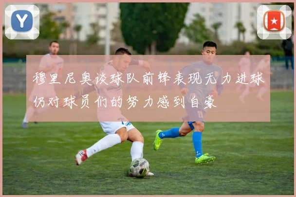 穆里尼奥谈球队前锋表现无力进球仍对球员们的努力感到自豪
