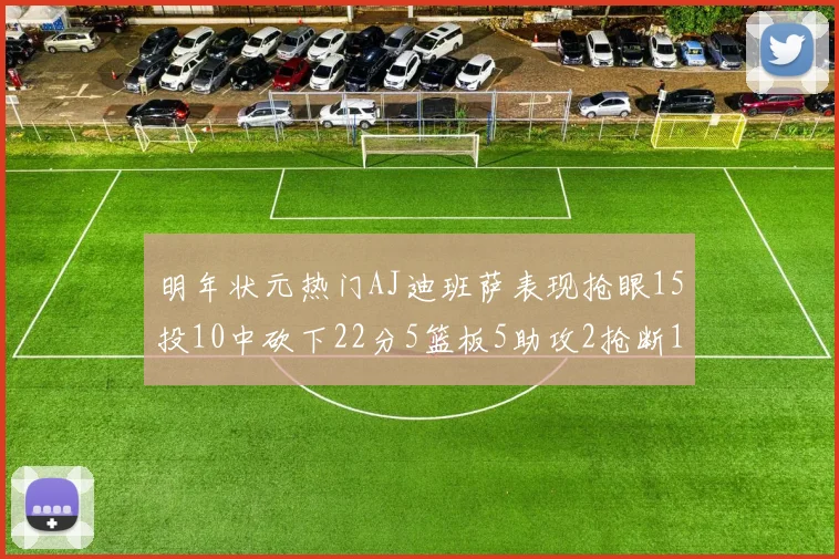 明年状元热门AJ迪班萨表现抢眼15投10中砍下22分5篮板5助攻2抢断1盖帽