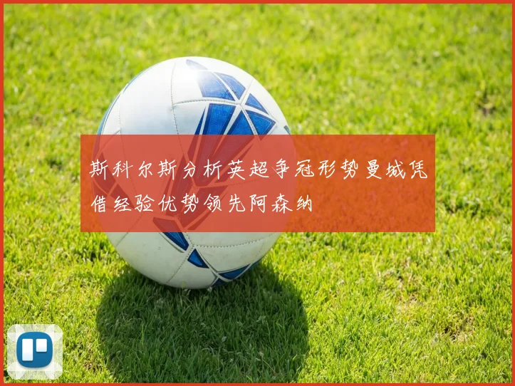 斯科尔斯分析英超争冠形势曼城凭借经验优势领先阿森纳