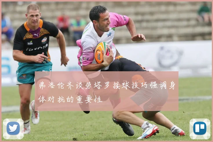 弗洛伦齐谈劳塔罗接球技巧强调身体对抗的重要性
