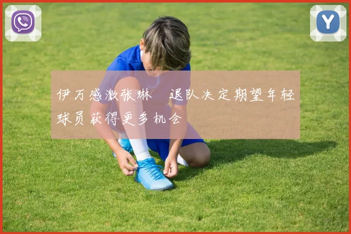 伊万感激张琳芃退队决定期望年轻球员获得更多机会