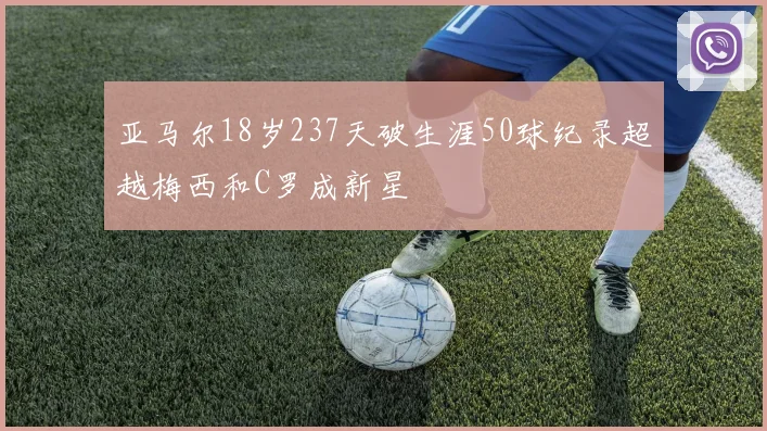亚马尔18岁237天破生涯50球纪录超越梅西和C罗成新星