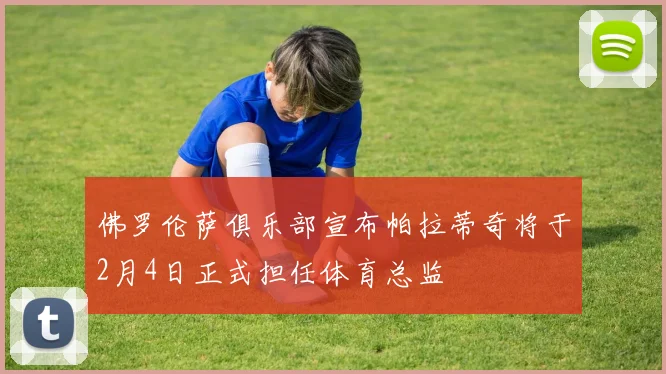 佛罗伦萨俱乐部宣布帕拉蒂奇将于2月4日正式担任体育总监