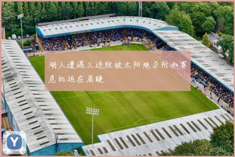 湖人遭遇三连败被太阳绝杀附加赛危机迫在眉睫