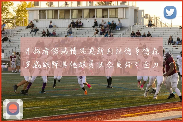 开拓者伤病情况更新利拉德亨德森罗威缺阵其他球员状态良好可全力出战