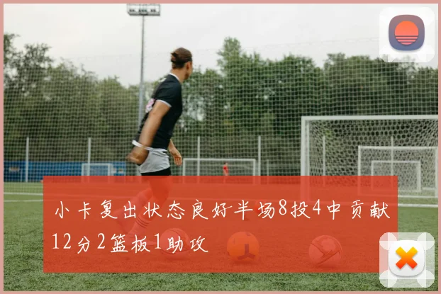 小卡复出状态良好半场8投4中贡献12分2篮板1助攻