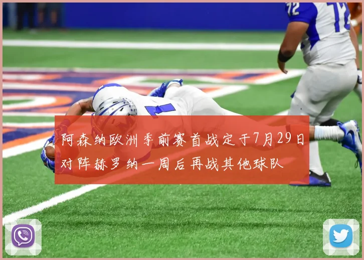 阿森纳欧洲季前赛首战定于7月29日对阵赫罗纳一周后再战其他球队