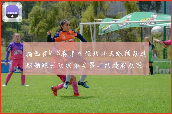 梅西在MLS赛季中场均非点球预期进球领跑并助攻排名第二的精彩表现